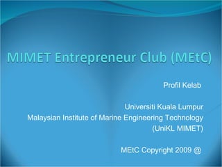Profil Kelab  Universiti Kuala Lumpur Malaysian Institute of Marine Engineering Technology (UniKL MIMET) MEtC Copyright 2009 @  