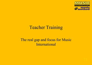 Teacher Training
The real gap and focus for Music
International

71

 