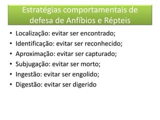 Estratégias comportamentais de
defesa de Anfíbios e Répteis
• Localização: evitar ser encontrado;
• Identificação: evitar ser reconhecido;
• Aproximação: evitar ser capturado;
• Subjugação: evitar ser morto;
• Ingestão: evitar ser engolido;
• Digestão: evitar ser digerido
 