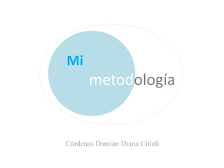 Mi
metodología
Cárdenas Damián Diana Citlali
 