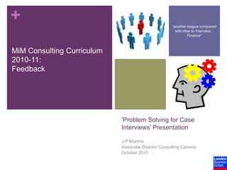 “another league compared with How to Interview... Finance” MiM Consulting Curriculum 2010-11: Feedback ‘Problem Solving for Case Interviews’ Presentation J-P Martins Associate Director Consulting Careers October 2010 