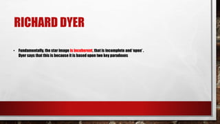 RICHARD DYER
• Fundamentally, the star image is incoherent, that is incomplete and ‘open’ .
Dyer says that this is because it is based upon two key paradoxes
 