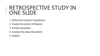 RETROSPECTIVE STUDY IN
ONE SLIDE
1. Define the research hypothesis
2. Create the cohort of Interest
3. Extract covariates
4. Analyze the data (AI predict)
5. Publish
 