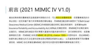 ǰ (2021 MIMIC IV V1.0)
ռtYӍK͸^Y̽ķʽԎtգtYӍķ
һıoMЁϲ[˽棬MIMIC֢YώṩBeth Israel
Deaconess Medical Center (BIDMC)s40000λ֢֢֮YϣKHealth
Insurance Portability and Accountability Act (HIPAA) ęCԭtMIMICռY
ȥReMIMICYώOӋҪYϵRYоСвWоǙC
Wķ档MIMIC-IVtMIMIC-III (2016), citation 1000+ ĸ°汾MIMIC-
IVYώģMķYռҪ]Yϳ̎ϡԼ̎gͬt
YӍrMIMIC-IVҲmMIMIC-IIIԁṩtWPWMо
 