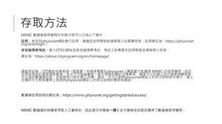 ȡ
MIMIC ʹÙ޵Ո¿Է֞ײ
]ԣȵphysionetWվM]ԣh]_ʼ˵挍Ϣ]ԾWַ飺https://physionet.
org/pnw/login
ӂWԇMCITIľWվKӂWԇԇ֮ǰҪ]Ԏ̖KϢ
Wַ飺https://about.citiprogram.org/en/homepage/
ͨ^ԇᣬCITIoՈ߰lһCՈҪphysionetςCܫ@ MIMIC ʹÙޡ
]ԺͿԇ^Ĳܽ؈DһչʾÿEע헣x߿ھWP̳̣
İĔ]ԡb̳ѽھWȻҲԌphysionetWվϵӢhMУW
Ľ̳̌HϾǌphysionetWվϵӢhĸͿY
]hľWַ飺https://mimic.physionet.org/gettingstarted/access/
MIMIC ڙʹ˹˵ģύՈһLҲŕ֪Ƿ@˔ʹÙޡ
 