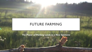 FUTURE FARMING
The Power of Working Lands in a New Episteme
 