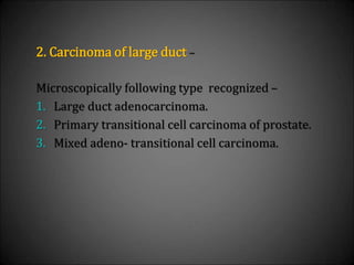 2. Carcinoma of large duct –
Microscopically following type recognized –
1. Large duct adenocarcinoma.
2. Primary transitional cell carcinoma of prostate.
3. Mixed adeno- transitional cell carcinoma.
 
