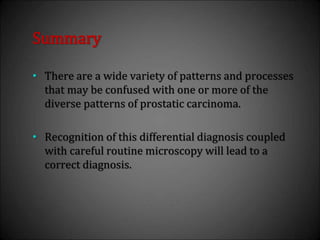 Summary
• There are a wide variety of patterns and processes
that may be confused with one or more of the
diverse patterns of prostatic carcinoma.
• Recognition of this differential diagnosis coupled
with careful routine microscopy will lead to a
correct diagnosis.
 