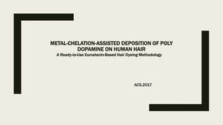 METAL-CHELATION-ASSISTED DEPOSITION OF POLY
DOPAMINE ON HUMAN HAIR
A Ready-to-Use Eumelanin-Based Hair Dyeing Methodology
ACS,2017
 