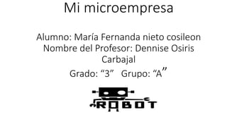 Mi microempresa 
Alumno: María Fernanda nieto cosileon 
Nombre del Profesor: Dennise Osiris 
Carbajal 
Grado: “3” Grupo: “A” 
 