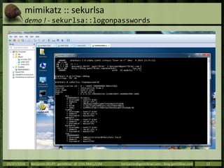 mimikatz :: sekurlsa
demo ! - sekurlsa::logonpasswords
09/07/2014 Benjamin DELPY `gentilkiwi` @ 15th RMLL/LSM benjamin@gentilkiwi.com ; blog.gentilkiwi.com 12
 