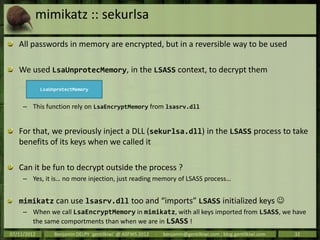 mimikatz :: sekurlsa
   All passwords in memory are encrypted, but in a reversible way to be used

   We used LsaUnprotecM...