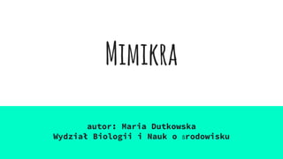 Mimikra
autor: Maria Dutkowska
Wydział Biologii i Nauk o Środowisku
 