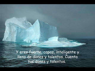 Y eres fuerte, capaz, inteligente y lleno de dones y talentos. Cuenta tus dones y talentos.  