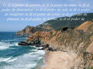 Te di el poder de pensar, te di el poder de amar, te di el poder de determinar, te di el poder de reír, te di el poder de imaginar, te di el poder de crear, te di el poder de planear, te di el poder de hablar, te di el poder de rezar… 