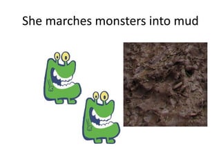She marches monsters into mud
 