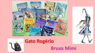 Bruxa Mimi
Gato Rogério
1
 