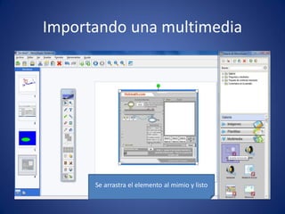 Importando una multimedia




      Se arrastra el elemento al mimio y listo
 