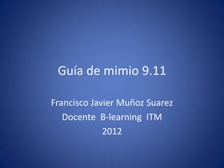Guía de mimio 9.11

Francisco Javier Muñoz Suarez
   Docente B-learning ITM
             2012
 