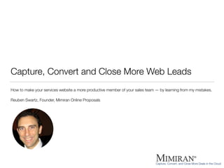Capture, Convert and Close More Web Leads
How to make your services website a more productive member of your sales team — by learning from my mistakes.
!
Reuben Swartz, Founder, Mimiran Online Proposals
 