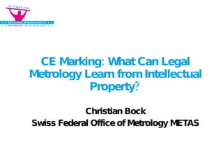 CE Marking: What Can Legal Metrology Learn from Intellectual Property? Christian Bock Swiss Federal Office of Metrology METAS 