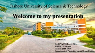 Welcome to my presentation
Presented by
RABEYA SULTANA MIM
Student ID :182408
Session: 2018-2019
Department of Physiotherapy & Rehabilitation
Jashore University of Science & Technology
 