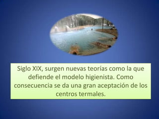 Siglo XIX, surgen nuevas teorías como la que
     defiende el modelo higienista. Como
consecuencia se da una gran aceptación de los
                centros termales.
 