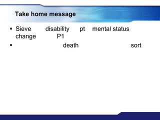 Take home message

 Sieve    disability   pt   mental status
  change       P1
                 death                      sort
 