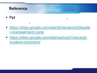 Reference

 Ppt                               ,
                ,
 https://sites.google.com/site/dimersarred/disaste
  r-management-cycle
 https://sites.google.com/site/sarbook1/excerpt-
  incident-command
 