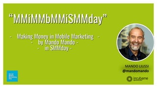 M i M M 2 0 1 9 | S M M D a y
- Making Money in Mobile Marketing -
- by Mando Mando -
- in SMMday -
MANDO LIUSSI
@mandomando
“MMiMMbMMiSMMday”
 