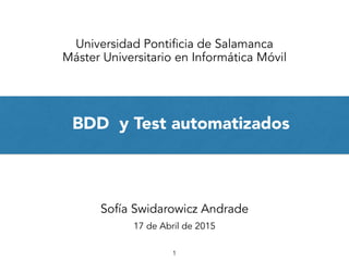 BDD y Test automatizados
1
Universidad Pontificia de Salamanca
Máster Universitario en Informática Móvil
Sofía Swidarowicz Andrade
17 de Abril de 2015
 