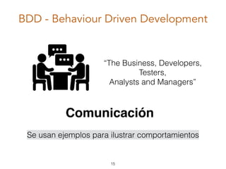 BDD - Behaviour Driven Development
Comunicación
Se usan ejemplos para ilustrar comportamientos
“The Business, Developers,
Testers,
Analysts and Managers”
15
 