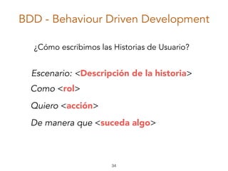 BDD - Behaviour Driven Development
De manera que <suceda algo>
Escenario: <Descripción de la historia>
Como <rol> 
Quiero <acción> 
¿Cómo escribimos las Historias de Usuario?
34
 