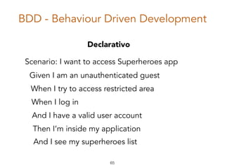 BDD - Behaviour Driven Development
65
Given I am an unauthenticated guest
And I have a valid user account
When I log in
Then I’m inside my application
Scenario: I want to access Superheroes app
When I try to access restricted area
Declarativo
And I see my superheroes list
 
