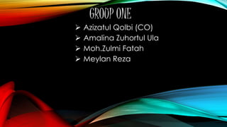 GROUP ONE
 Azizatul Qolbi (CO)
 Amalina Zuhortul Ula
 Moh.Zulmi Fatah
 Meylan Reza
 