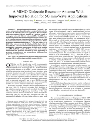 IEEE ANTENNAS AND WIRELESS PROPAGATION LETTERS, VOL. 18, NO. 4, APRIL 2019 747
A MIMO Dielectric Resonator Antenna With
Improved Isolation for 5G mm-Wave Applications
Yin Zhang, Jing-Ya Deng , Member, IEEE, Ming-Jie Li, Dongquan Sun , Member, IEEE,
and Li-Xin Guo, Senior Member, IEEE
Abstract—A multiple-input–multiple-output dielectric res-
onator antenna with enhanced isolation is proposed in this letter for
the future 5G millimeter (mm)-wave applications. Two rectangular
dielectric resonators (DRs) are mounted on a substrate excited by
rectangular microstrip-fed slots underneath DRs. Each DR has a
metal strip printed on its upper surface moving the strongest part
of the coupling ﬁeld away from the exciting slot to improve the isola-
tion between two antenna elements. The proposed antenna obtains
a simulated impedance bandwidth (S11 ࣘ –10 dB) from 27.25 to
28.59 GHz, which covers the 28 GHz band (27.5–28.35 GHz) al-
located by the Federal Communications Commission for the 5G
applications. A maximum improvement of 12 dB on the isolation
over 27.5–28.35 GHz is achieved. The mechanism of the isolation
improvement and the design procedure are given in this letter. A
prototype is manufactured and measured as a validation of the
proposed decoupling method.
Index Terms—5G communication, decouple, dielectric resonator
antenna (DRA), multiple-input–multiple-output (MIMO).
I. INTRODUCTION
OVER the past few decades, the mobile communication
technology has developed rapidly. As the next-generation
mobile communication technology after 4G, 5G needs to meet
the increasing demands of the people’s mobile communication,
which has become one of the hot research issues of concern in the
academic domain. As a result, more and more attention has been
paid on millimeter (mm)-wave and submillimeter-wave bands
due to their large sequential bandwidth. There are several kinds
of antennas that can be utilized for 5G mm-wave applications,
such as microstrip antenna [1] and its array [2]. However, the
decrease in radiation efﬁciency occurs due to the considerable
metallic and surface wave loss at mm-wave frequencies.
A dielectric resonator antenna (DRA) was ﬁrst proposed in
the early 1980s [3]. A dielectric resonator (DR) is utilized as
the radiating structure, thus there is no ohmic loss of DRA.
The development of the processing technology of the high-
dielectric-constant dielectric material can reduce the dielectric
loss of the DRA to a very low level. Therefore, the DRA can
maintain high radiation efﬁciency in the millimeter-wave band.
Manuscript received January 22, 2019; accepted February 23, 2019. Date
of publication February 27, 2019; date of current version April 5, 2019. This
work was supported in part by the Natural Science Foundation of China under
Grant 61471280 and Grant 61871457; in part by the Key R&D Plan of Shaanxi
Province under Grant 2017ZDCXL-GY-04-01; and in part by the 111 Project
under Grant B17035. (Corresponding author: Jing-Ya Deng.)
The authors are with the School of Physics and Optoelectronic En-
gineering, Xidian University, Xi’an 710071, China (e-mail:, iszhangyin@
163.com; jydeng@xidian.edu.cn; mjlixidian@163.com; dqsun87@163.com;
lxguo@xidian.edu.cn).
Digital Object Identiﬁer 10.1109/LAWP.2019.2901961
The multiple-input–multiple-output (MIMO) technology can in-
crease the system channel capacity notably and show obvious
advantages without increasing spectrum resources and antenna
transmission power [4]. High isolations between antenna ele-
ments are required in MIMO systems. A lot of technologies
have been introduced on improving the isolations of MIMO
DRAs, such as hybrid feeding mechanism generating orthog-
onal modes [5]–[8] and parasitic structures including metallic
entities [9], metasurface shields [10], and frequency selective
surfaces (FSSs) [11] to block the displacement current between
antenna elements. A systematic method based on degeneration
mode theory to improve the isolation of MIMO DRA was pre-
sented in [5] producing two orthogonal modes with the same
resonant frequencies. The isolation between the two ports is
enhanced to 40 dB by making a TE011+δ mode and an HE11δ
mode resonate at the same frequency. The typical application of
parasitic structures for improvement on the isolation is reported
in [10]. By loading the DRA with 1 × 7 array of split-ring res-
onator unit cells, a 28 dB improvement on the isolation level is
obtained without compromising the antenna performance.
In this letter, a method to improve the isolation between two
adjacent DRA elements is proposed. By introducing a metal strip
printed on the upper surface of each DR, the strongest part of the
coupling ﬁeld moves away from the adjacent exciting slot of the
DRA so that a maximum improvement of 12 dB on the isolation
over 27.5–28.35 GHz is achieved. The reﬂection coefﬁcient
of the proposed MIMO DRA with metal strips is less than –
10 dB over 27.25–28.59 GHz, showing that the introduction of
metal strips does not affect the impedance matching of DRA
signiﬁcantly.
Section II illustrates the design procedure and the mechanism
of how metal strips enhance the isolation between two elements
of the proposed MIMO DRA. In Section III, experimental results
and discussions are carried out as a validation to simulated
results. Finally, a conclusion is arrived at in Section IV.
II. ANTENNA GEOMETRY AND DESIGN
The geometry and dimensions of the proposed MIMO DRA
with enhanced isolation for 5G mm-wave application are shown
in Fig. 1 and Table I, respectively. Two rectangular DRs with
relative permittivity of 9.8 are mounted on the Rogers 5880 sub-
strate with εr of 2.2, tanδ of 0.0009, and thickness of 0.254 mm.
A microstrip-fed rectangular exciting slot is set underneath each
DR for excitation purpose. A metal strip with length of Lp and
width of Wp is printed on the upper surface of each DR to en-
hance the isolation between two antenna elements. The detailed
design process of the proposed MIMO DRA is illustrated as
follows.
1536-1225 © 2019 IEEE. Personal use is permitted, but republication/redistribution requires IEEE permission.
See http://www.ieee.org/publications standards/publications/rights/index.html for more information.
 