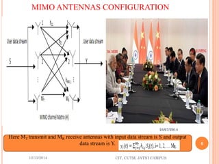 MIMO ANTENNAS CONFIGURATION 
12/13/2014 CIT, CUTM, JATNI CAMPUS 
6 
Here MT transmit and MRreceive antennas with input data stream is S and output data stream is Y. 
16/07/2014  