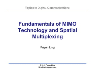 Topics in Digital Communications
Fundamentals of MIMO
Technology and Spatial
Multiplexing
© 2012 Fuyun Ling
fling@twinclouds.com
Fundamentals of MIMO
Technology and Spatial
Multiplexing
Fuyun Ling
 