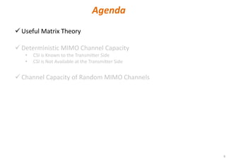 6
Useful Matrix Theory
Deterministic MIMO Channel Capacity
• CSI is Known to the Transmitter Side
• CSI is Not Available at the Transmitter Side
Channel Capacity of Random MIMO Channels
Agenda
 