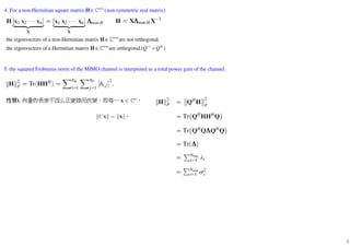 8
4. For a non-Hermitian square matrix (non-symmetric real matrix)n n×
∈ℂH
1
the eigenvectors of a non-Hermitian matrix are not orthogonal.
the eigenvectors of a Hermitian matrix are orthogonal.( )
n n
n n H
Q Q
×
× −
∈
∈ =
ℂ
ℂ
H
H
5. the squared Frobenius norm of the MIMO channel is interpreted as a total power gain of the channel.
 