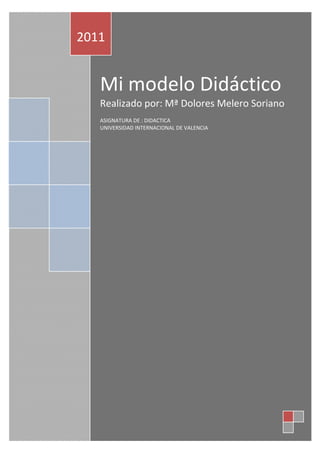 2011


   Mi modelo Didáctico
   Realizado por: Mª Dolores Melero Soriano
   ASIGNATURA DE : DIDACTICA
   UNIVERSIDAD INTERNACIONAL DE VALENCIA
 