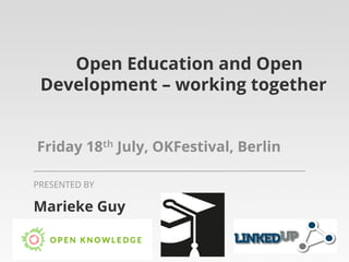 Open Education and Open
Development – working together
Friday 18th July, OKFestival, Berlin
Marieke Guy
PRESENTED BY
 