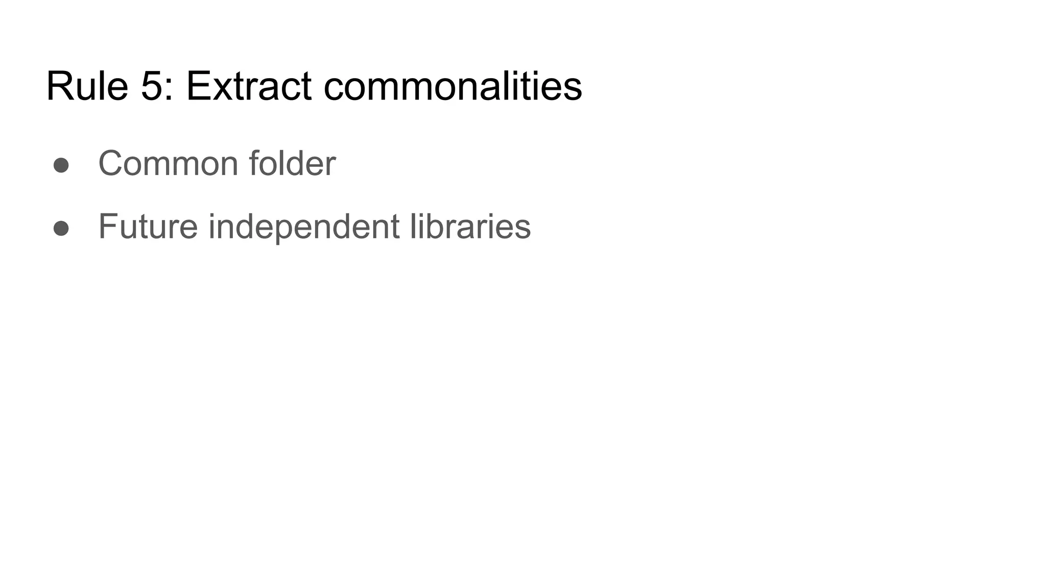 Rule 5: Extract commonalities
● Common folder
● Future independent libraries
 