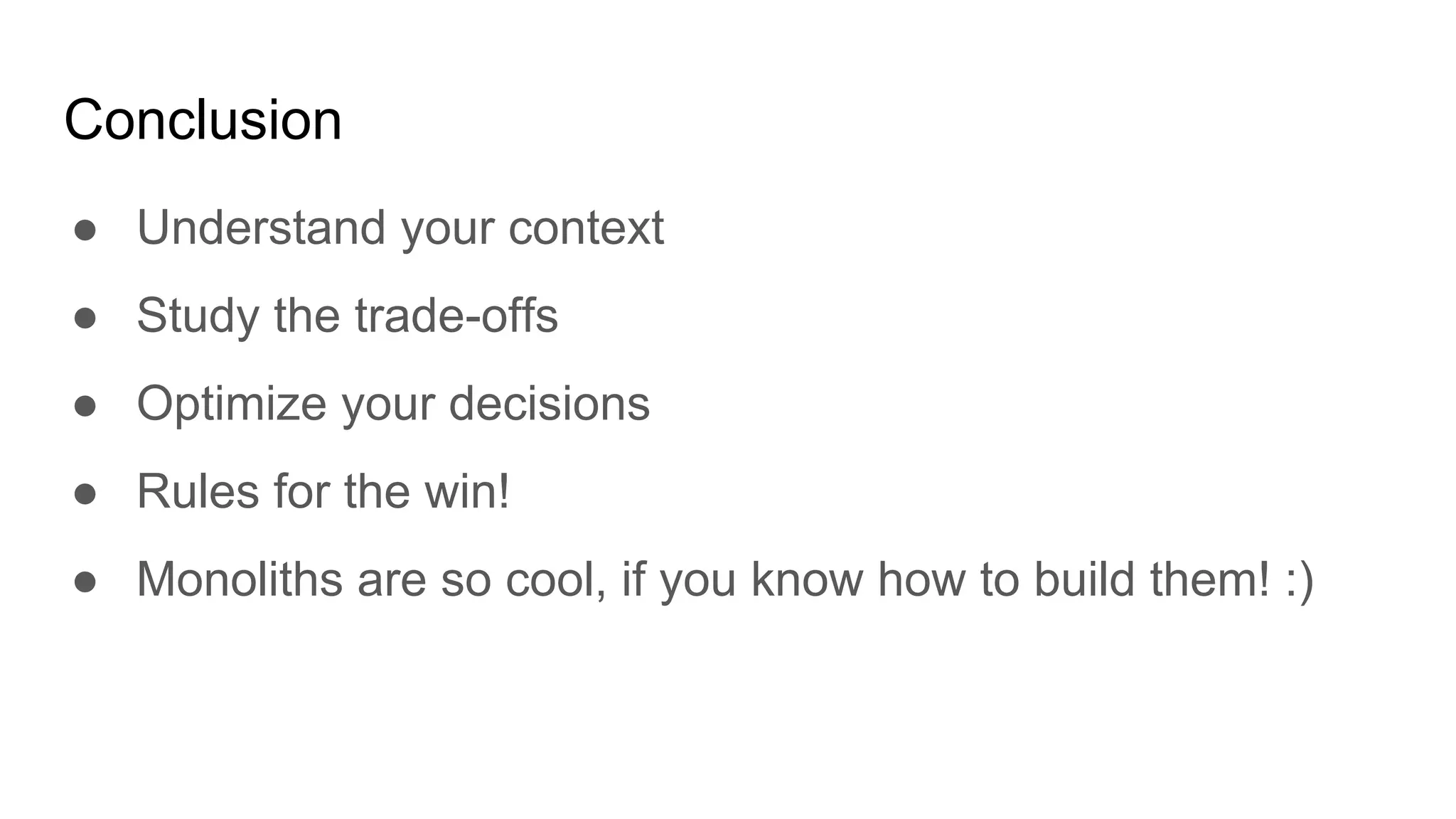 Conclusion
● Understand your context
● Study the trade-offs
● Optimize your decisions
● Rules for the win!
● Monoliths are so cool, if you know how to build them! :)
 
