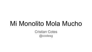 Mi Monolito Mola Mucho
Cristian Cotes
@ccotesg
 