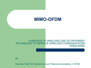 MIMO-OFDM OVERVIEW OF MIMO AND USE OF DIFFERENT TECHNIQUES TO IMPROVE WIRELESS COMMUNICATION USING MIMO By: Darshan Patil, B.E Electronics and Telecommunications, LTCOE  