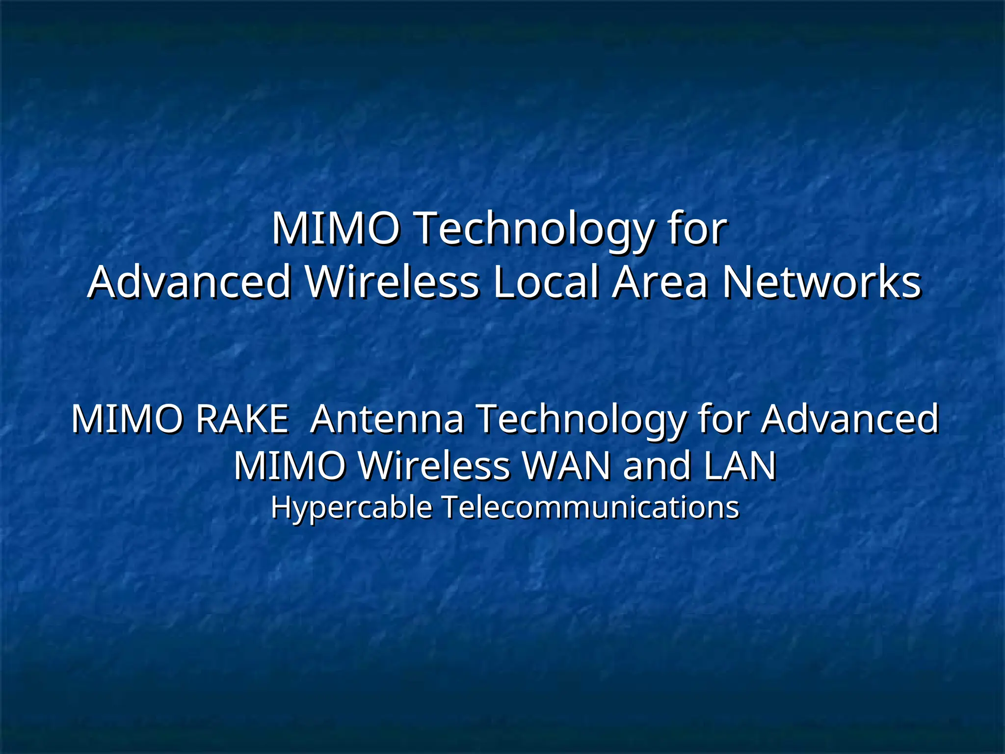 MIMO Technology for
MIMO Technology for
Advanced Wireless Local Area Networks
Advanced Wireless Local Area Networks
MIMO RAKE Antenna Technology for Advanced
MIMO RAKE Antenna Technology for Advanced
MIMO Wireless WAN and LAN
MIMO Wireless WAN and LAN
Hypercable Telecommunications
Hypercable Telecommunications
 