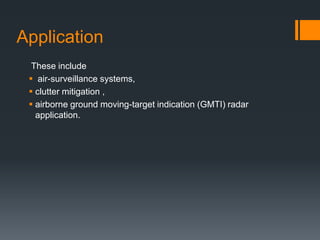 Application
These include
 air-surveillance systems,
 clutter mitigation ,
 airborne ground moving-target indication (GMTI) radar
application.
 