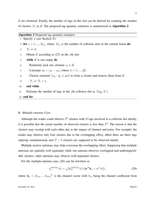 14


S are clustered. Finally, the number of tags in this slot can be derived by counting the number
of clusters Nc in S. The proposed tag quantity estimator is summerized in Algorithm 2.

Algorithm 2 Proposed tag quantity estimator
 1: Specify ρ (see Section V).

 2:   for j = 1, ..., Mcs , where Mcs is the number of collision slots in the current frame do
 3:     Nc ⇐ 0.
 4:     Obtain S according to (27) in the jth slot.
 5:     while S is not empty do
 6:        Randomly pick one element sk ∈ S.
 7:        Calculate dh = |sk − sh |, where h = 1, ..., |S|.
 8:        Choose elements {sg : dg ≤ ρσ} to form a cluster and remove them from S.
 9:        Nc ⇐ Nc + 1.
10:     end while
11:     Estimate the number of tags in the jth collision slot as ⌈log2 Nc ⌉.
12:   end for




B. Multiple-antenna Case

   Although the reader could observe 2R clusters with R tags involved in a collision slot ideally,
it is possible that the actual number of observed clusters is less than 2R . The reason is that the
clusters may overlap with each other due to the impact of channel and noise. For example, the
reader may observe only four clusters due to the overlapping effect, albeit there are three tags
replying simultaneously and 23 = 8 clusters are supposed to be observed ideally.
   Multiple receive antennas may help overcome the overlapping effect. Supposing that multiple
antennas are spatially well separated, while one antenna observes overlapped and undistinguish-
able clusters, other antennas may observe well-separated clusters.
   For the multiple-antenna case, (26) can be rewritten as
                                            √ (RN 16) ( H             )
                           s(RN 16) (t) =
                            n                ηfn     (t) w hn + nf (t) ,                         (28)

where hn = [h1n , ..., hM n ]T is the channel vector with hin being the channel coefﬁcient from


December 20, 2012                                                                            DRAFT
 
