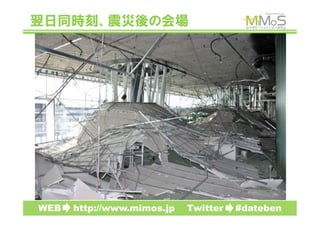 翌日同時刻、震災後の会場




WEB　　http://www.mimos.jp　　Twitter　　#dateben
 